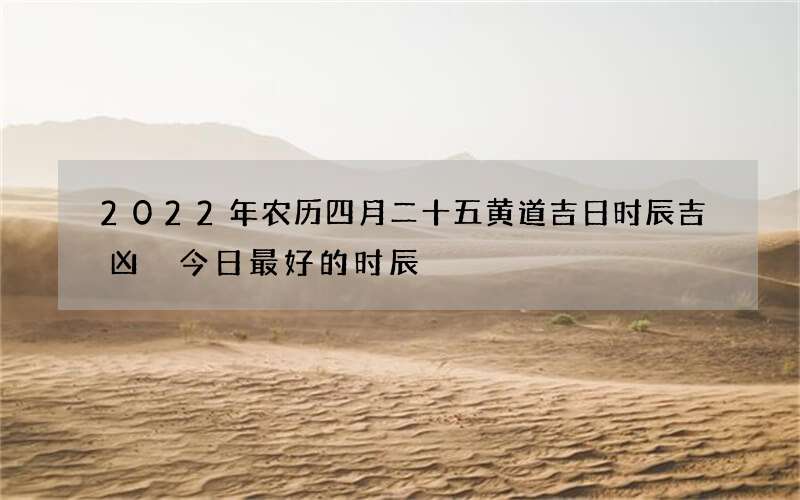 2022年农历四月二十五黄道吉日时辰吉凶 今日最好的时辰